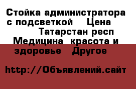 Стойка администратора с подсветкой. › Цена ­ 35 000 - Татарстан респ. Медицина, красота и здоровье » Другое   